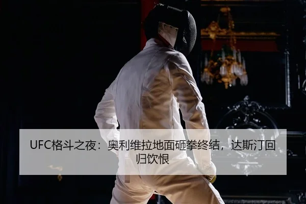UFC格斗之夜：奥利维拉地面砸拳终结，达斯汀回归饮恨