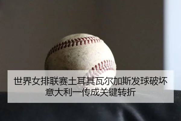 世界女排联赛土耳其瓦尔加斯发球破坏意大利一传成关键转折