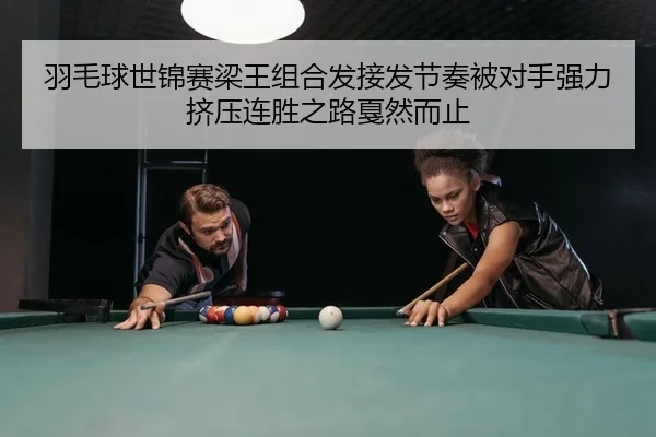 羽毛球世锦赛梁王组合发接发节奏被对手强力挤压连胜之路戛然而止